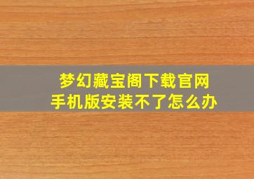 梦幻藏宝阁下载官网手机版安装不了怎么办