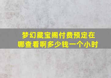 梦幻藏宝阁付费预定在哪查看啊多少钱一个小时