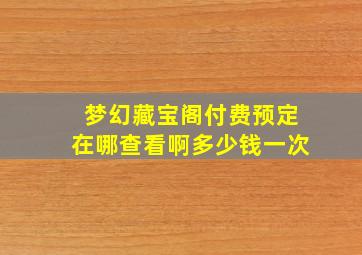 梦幻藏宝阁付费预定在哪查看啊多少钱一次