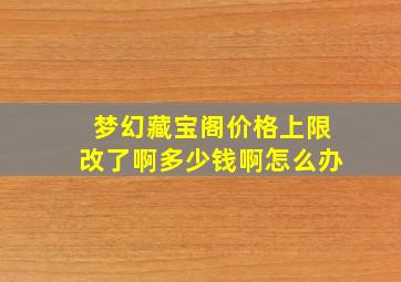 梦幻藏宝阁价格上限改了啊多少钱啊怎么办