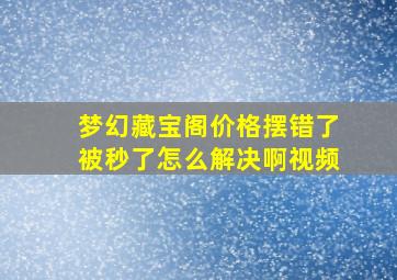 梦幻藏宝阁价格摆错了被秒了怎么解决啊视频