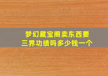 梦幻藏宝阁卖东西要三界功绩吗多少钱一个