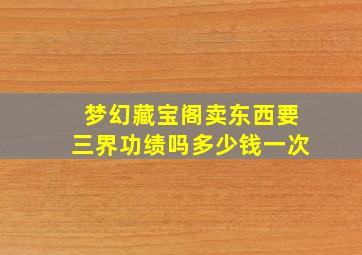 梦幻藏宝阁卖东西要三界功绩吗多少钱一次