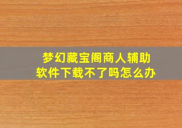 梦幻藏宝阁商人辅助软件下载不了吗怎么办