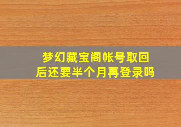 梦幻藏宝阁帐号取回后还要半个月再登录吗