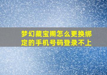 梦幻藏宝阁怎么更换绑定的手机号码登录不上