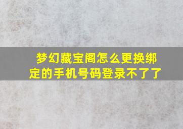 梦幻藏宝阁怎么更换绑定的手机号码登录不了了