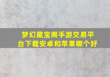 梦幻藏宝阁手游交易平台下载安卓和苹果哪个好