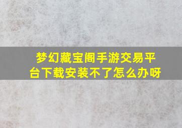 梦幻藏宝阁手游交易平台下载安装不了怎么办呀