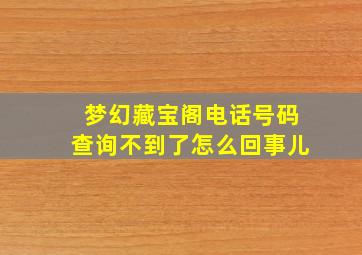 梦幻藏宝阁电话号码查询不到了怎么回事儿