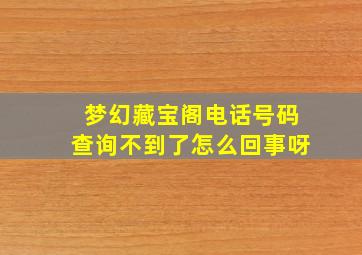 梦幻藏宝阁电话号码查询不到了怎么回事呀