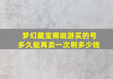 梦幻藏宝阁端游买的号多久能再卖一次啊多少钱