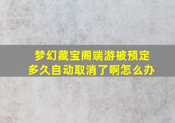 梦幻藏宝阁端游被预定多久自动取消了啊怎么办