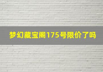 梦幻藏宝阁175号限价了吗