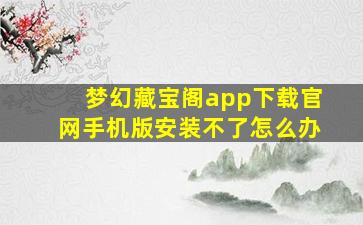 梦幻藏宝阁app下载官网手机版安装不了怎么办