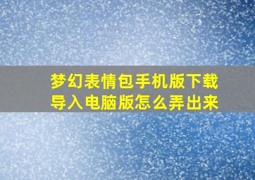 梦幻表情包手机版下载导入电脑版怎么弄出来