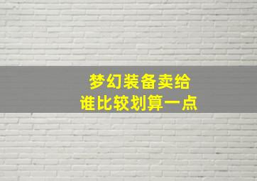 梦幻装备卖给谁比较划算一点