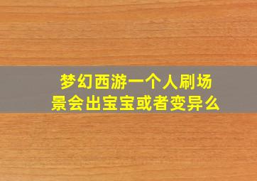 梦幻西游一个人刷场景会出宝宝或者变异么