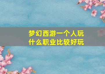 梦幻西游一个人玩什么职业比较好玩