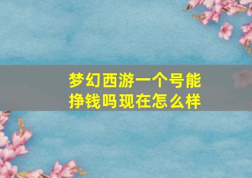 梦幻西游一个号能挣钱吗现在怎么样