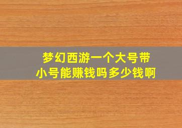 梦幻西游一个大号带小号能赚钱吗多少钱啊