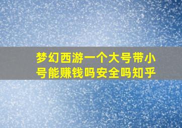 梦幻西游一个大号带小号能赚钱吗安全吗知乎