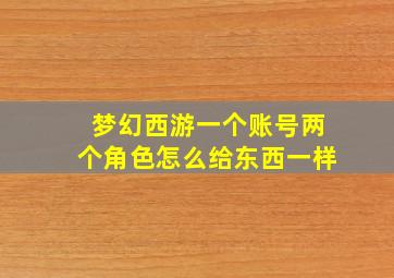 梦幻西游一个账号两个角色怎么给东西一样