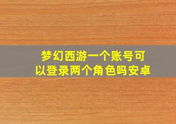 梦幻西游一个账号可以登录两个角色吗安卓