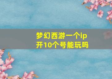 梦幻西游一个ip开10个号能玩吗