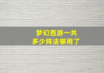 梦幻西游一共多少阵法够用了