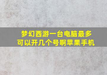 梦幻西游一台电脑最多可以开几个号啊苹果手机