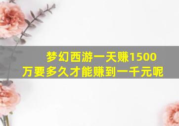 梦幻西游一天赚1500万要多久才能赚到一千元呢