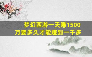 梦幻西游一天赚1500万要多久才能赚到一千多