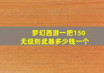 梦幻西游一把150无级别武器多少钱一个