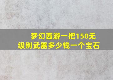 梦幻西游一把150无级别武器多少钱一个宝石