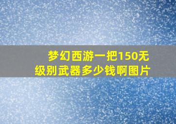 梦幻西游一把150无级别武器多少钱啊图片