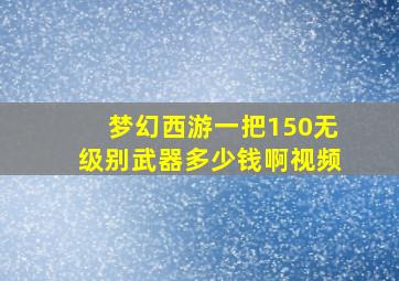 梦幻西游一把150无级别武器多少钱啊视频