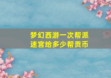 梦幻西游一次帮派迷宫给多少帮贡币