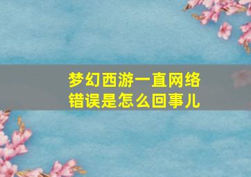 梦幻西游一直网络错误是怎么回事儿