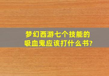 梦幻西游七个技能的吸血鬼应该打什么书?