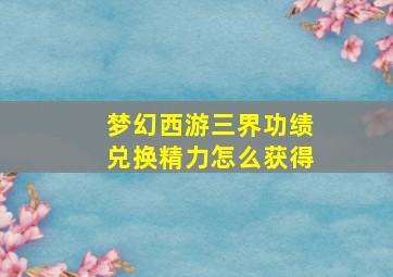 梦幻西游三界功绩兑换精力怎么获得