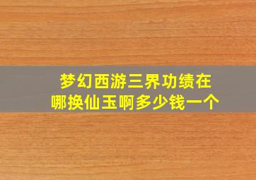 梦幻西游三界功绩在哪换仙玉啊多少钱一个