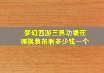 梦幻西游三界功绩在哪换装备啊多少钱一个