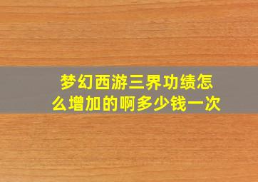 梦幻西游三界功绩怎么增加的啊多少钱一次