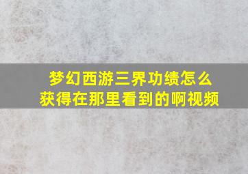 梦幻西游三界功绩怎么获得在那里看到的啊视频