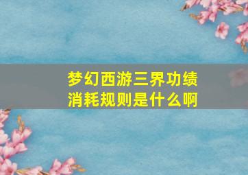 梦幻西游三界功绩消耗规则是什么啊