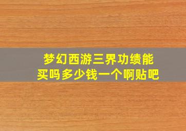 梦幻西游三界功绩能买吗多少钱一个啊贴吧