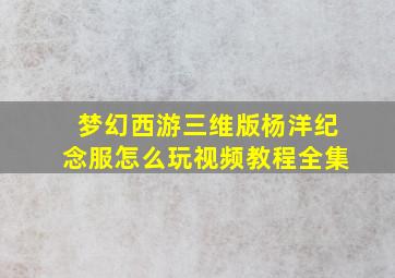 梦幻西游三维版杨洋纪念服怎么玩视频教程全集