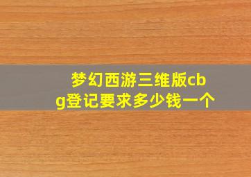 梦幻西游三维版cbg登记要求多少钱一个