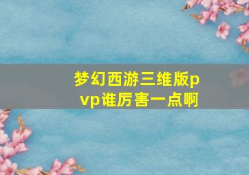 梦幻西游三维版pvp谁厉害一点啊